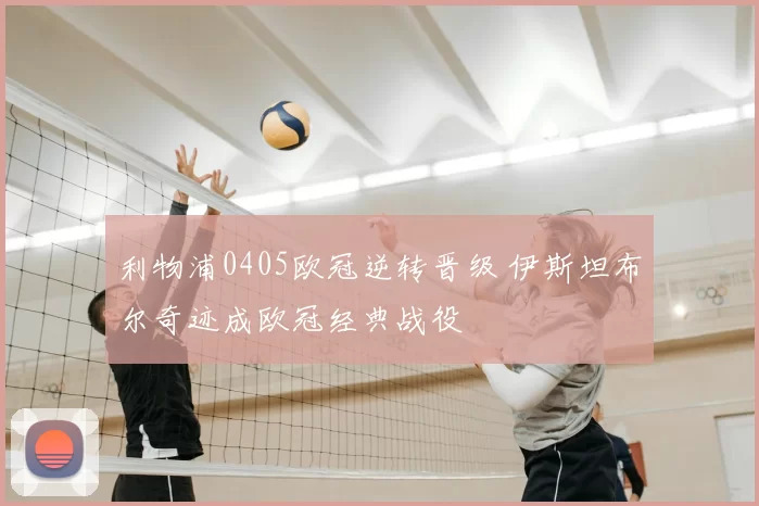 利物浦0405欧冠逆转晋级 伊斯坦布尔奇迹成欧冠经典战役