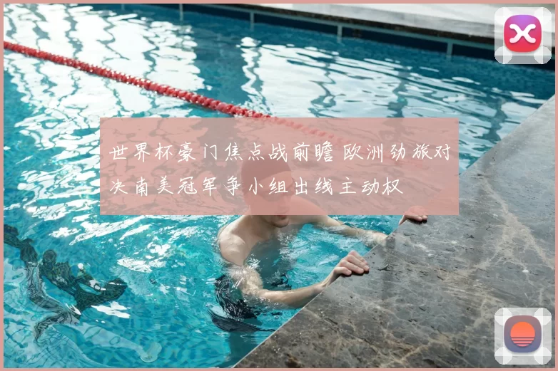 世界杯豪门焦点战前瞻 欧洲劲旅对决南美冠军争小组出线主动权