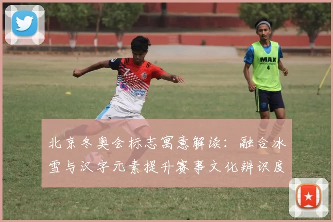 北京冬奥会标志寓意解读：融合冰雪与汉字元素提升赛事文化辨识度