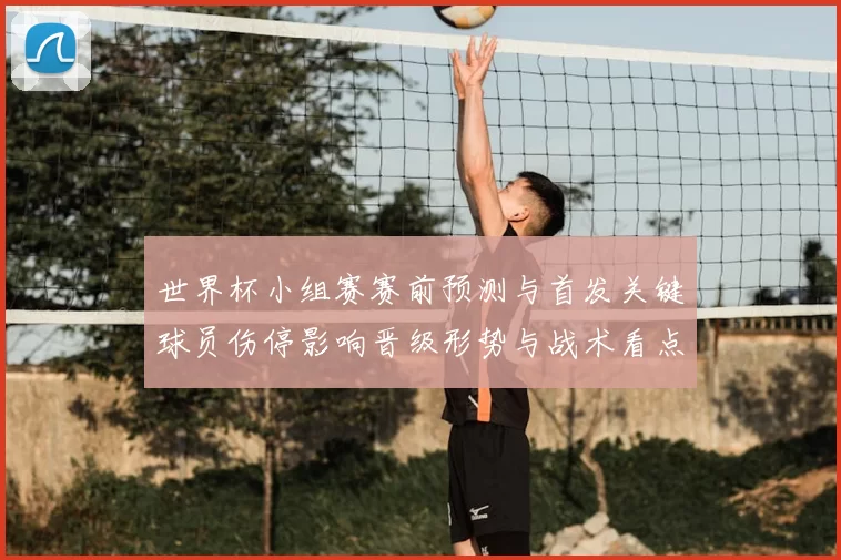 世界杯小组赛赛前预测与首发关键球员伤停影响晋级形势与战术看点