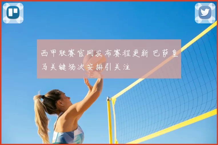 西甲联赛官网发布赛程更新 巴萨皇马关键场次安排引关注