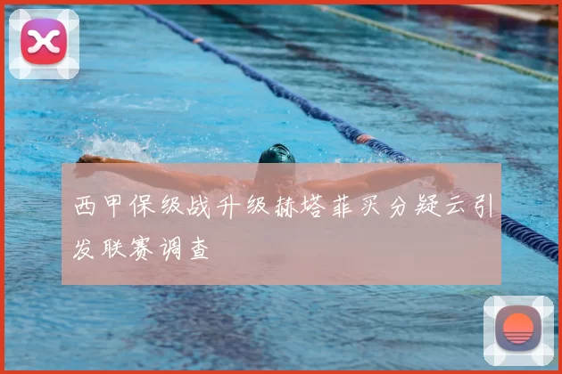 西甲保级战升级赫塔菲买分疑云引发联赛调查