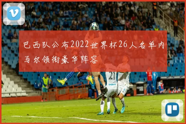 巴西队公布2022世界杯26人名单内马尔领衔豪华阵容