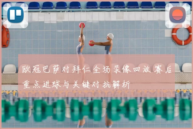 欧冠巴萨对拜仁全场录像回放 赛后重点进球与关键对抗解析