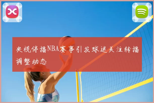 央视停播NBA赛事引发球迷关注转播调整动态