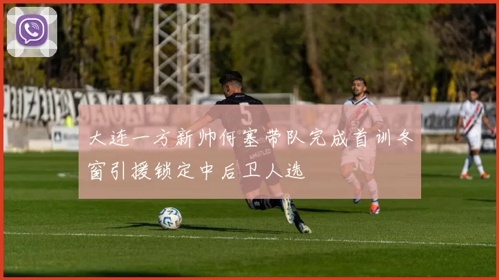 大连一方新帅何塞带队完成首训冬窗引援锁定中后卫人选
