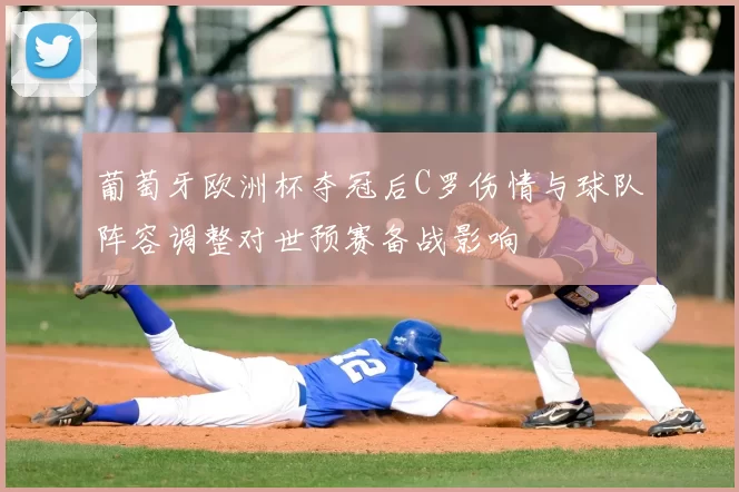 葡萄牙欧洲杯夺冠后C罗伤情与球队阵容调整对世预赛备战影响