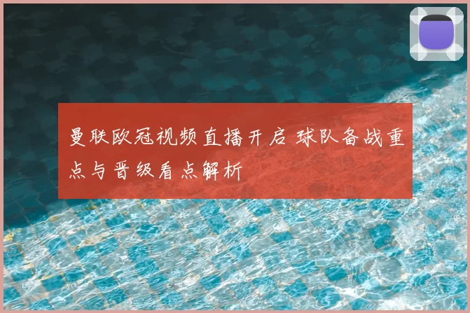 曼联欧冠视频直播开启 球队备战重点与晋级看点解析