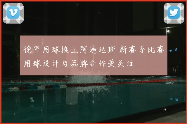 德甲用球换上阿迪达斯 新赛季比赛用球设计与品牌合作受关注