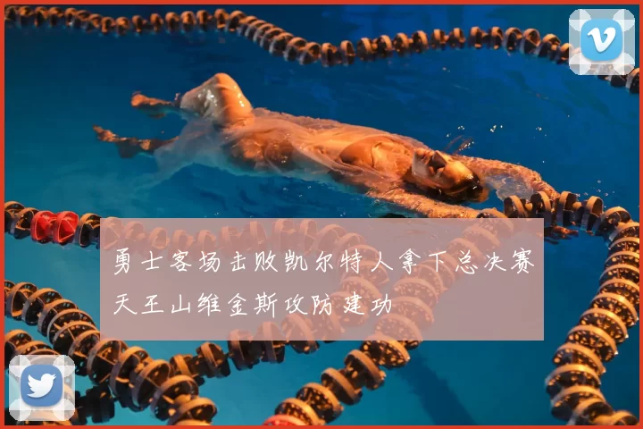 勇士客场击败凯尔特人拿下总决赛天王山维金斯攻防建功