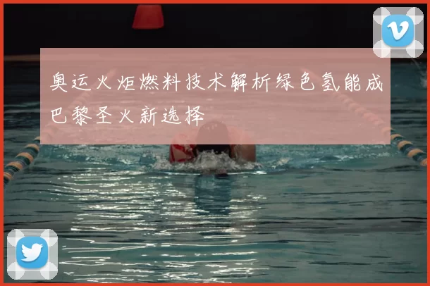 奥运火炬燃料技术解析绿色氢能成巴黎圣火新选择