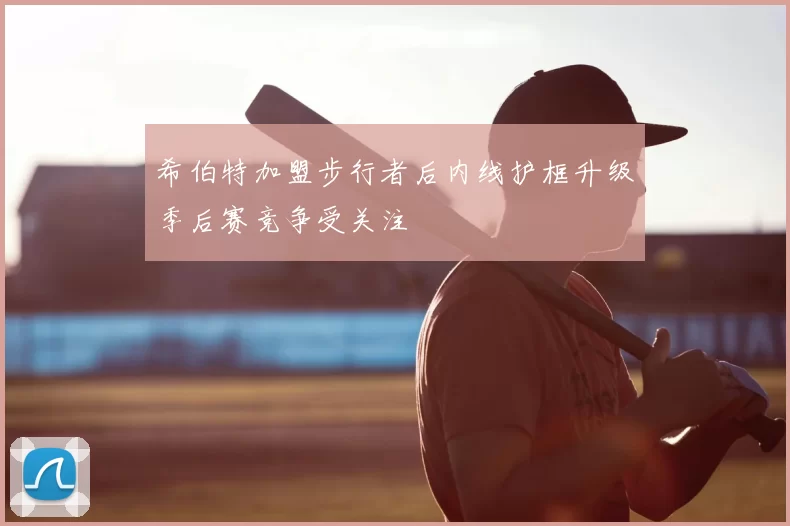 希伯特加盟步行者后内线护框升级季后赛竞争受关注