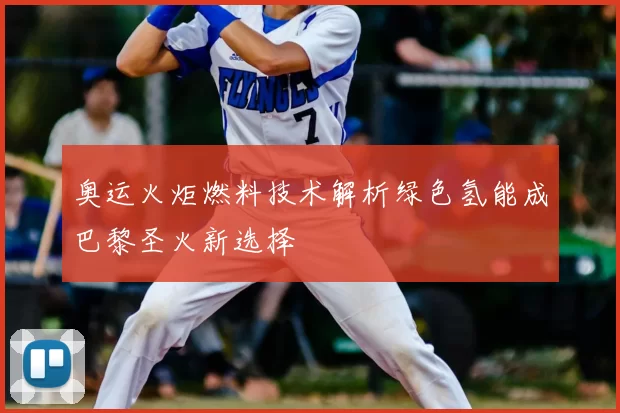 奥运火炬燃料技术解析绿色氢能成巴黎圣火新选择