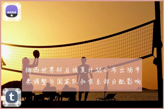 梅西世界杯后恢复计划公布出场节奏调整与国家队和俱乐部分配影响