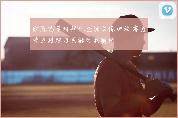 欧冠巴萨对拜仁全场录像回放 赛后重点进球与关键对抗解析