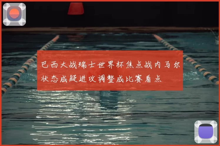 巴西大战瑞士世界杯焦点战内马尔状态成疑进攻调整成比赛看点