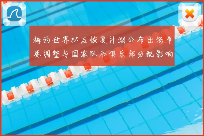 梅西世界杯后恢复计划公布出场节奏调整与国家队和俱乐部分配影响