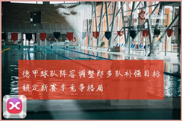 德甲球队阵容调整即多队补强目标锁定新赛季竞争格局