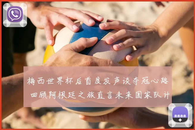 梅西世界杯后首度发声谈夺冠心路 回顾阿根廷之旅直言未来国家队计划