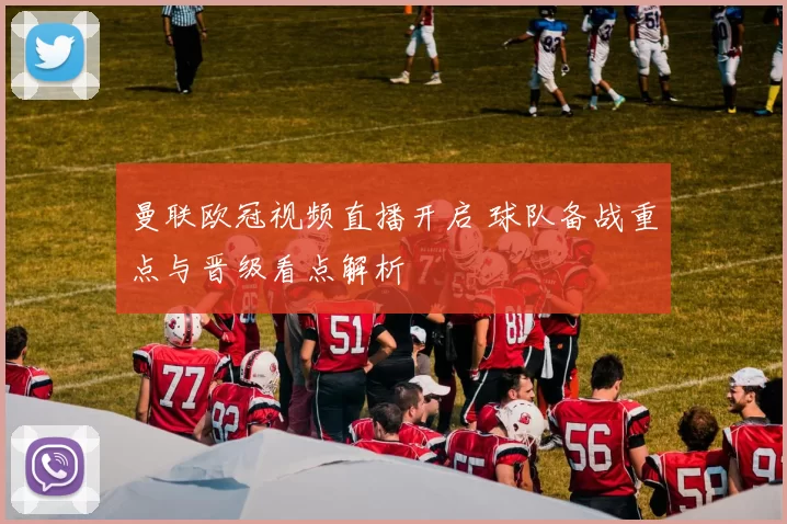 曼联欧冠视频直播开启 球队备战重点与晋级看点解析