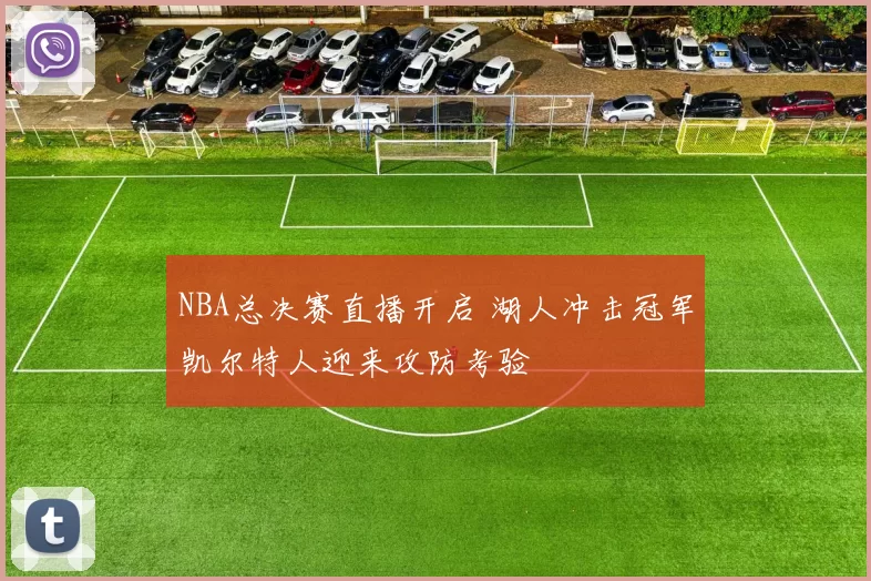 NBA总决赛直播开启 湖人冲击冠军凯尔特人迎来攻防考验