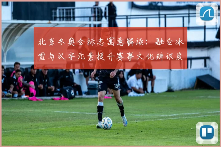 北京冬奥会标志寓意解读：融合冰雪与汉字元素提升赛事文化辨识度