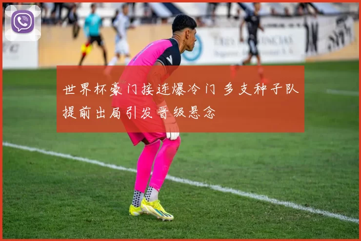 世界杯豪门接连爆冷门 多支种子队提前出局引发晋级悬念
