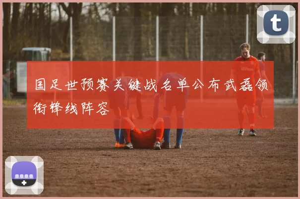 国足世预赛关键战名单公布武磊领衔锋线阵容