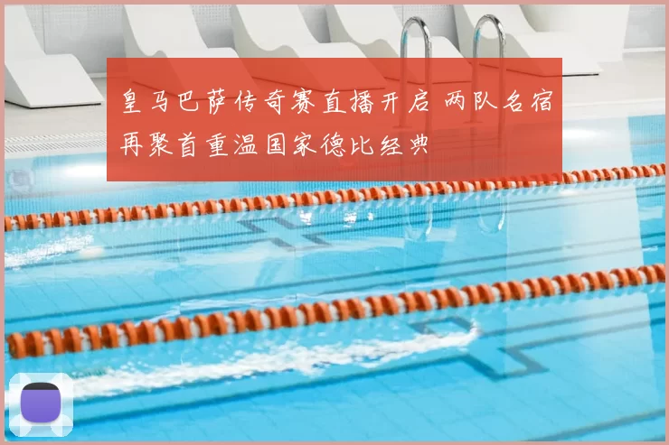 皇马巴萨传奇赛直播开启 两队名宿再聚首重温国家德比经典