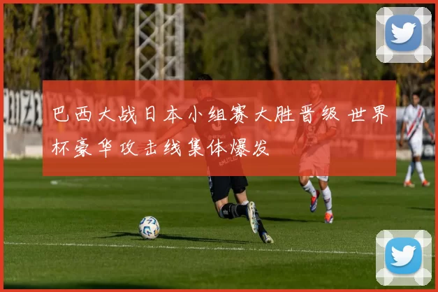 巴西大战日本小组赛大胜晋级 世界杯豪华攻击线集体爆发