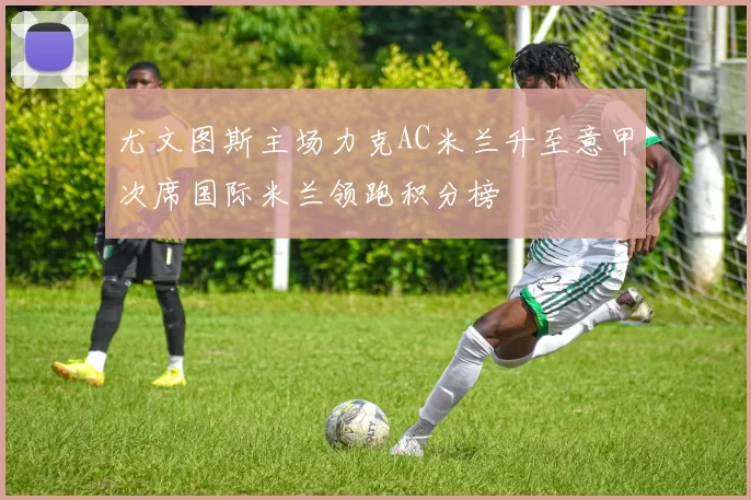 尤文图斯主场力克AC米兰升至意甲次席国际米兰领跑积分榜