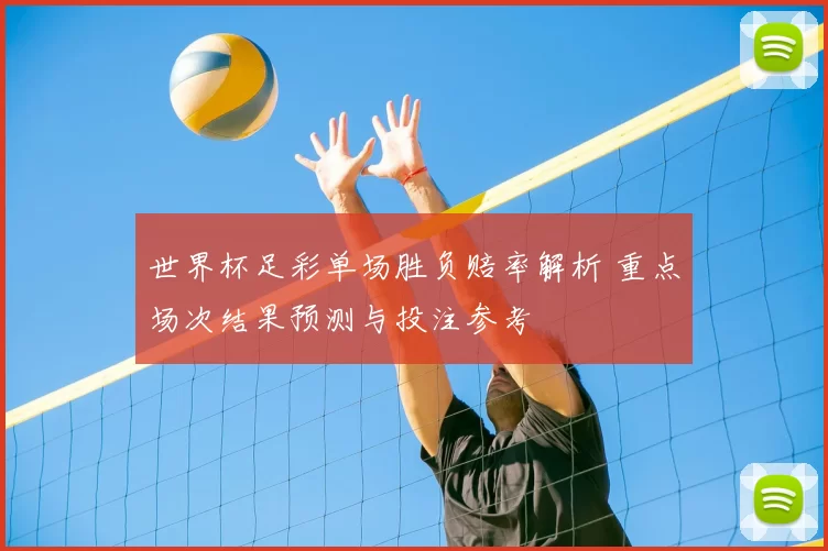 世界杯足彩单场胜负赔率解析 重点场次结果预测与投注参考