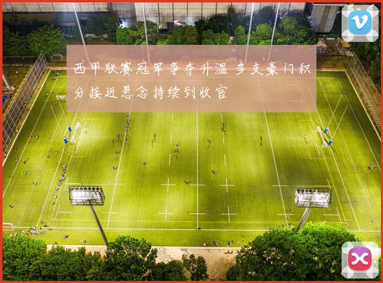 西甲联赛冠军争夺升温 多支豪门积分接近悬念持续到收官