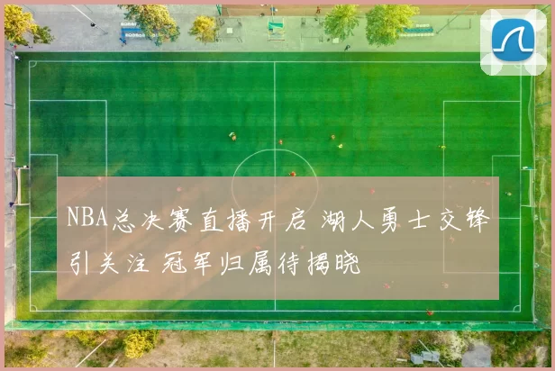 NBA总决赛直播开启 湖人勇士交锋引关注 冠军归属待揭晓