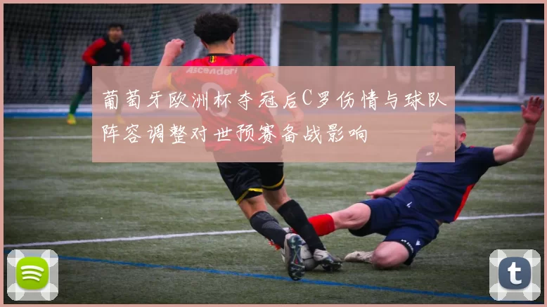 葡萄牙欧洲杯夺冠后C罗伤情与球队阵容调整对世预赛备战影响