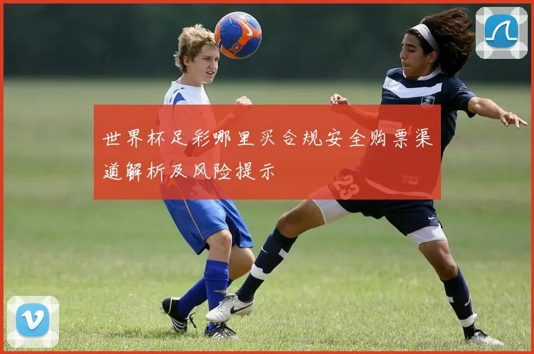 世界杯足彩哪里买合规安全购票渠道解析及风险提示