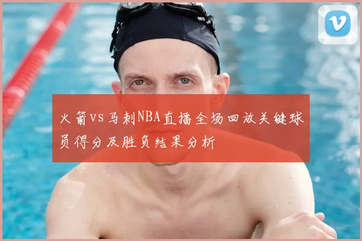 火箭vs马刺NBA直播全场回放关键球员得分及胜负结果分析