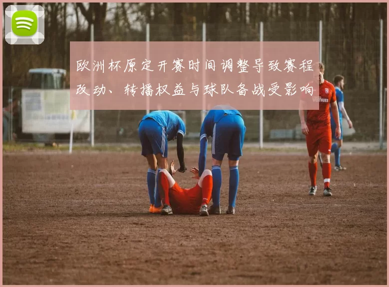 欧洲杯原定开赛时间调整导致赛程改动、转播权益与球队备战受影响