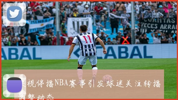 央视停播NBA赛事引发球迷关注转播调整动态