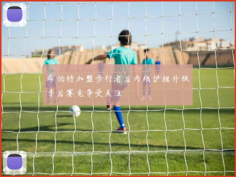 希伯特加盟步行者后内线护框升级季后赛竞争受关注