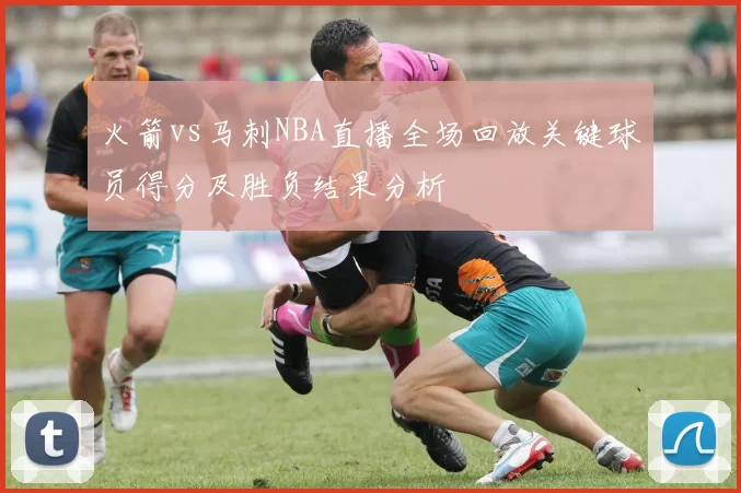 火箭vs马刺NBA直播全场回放关键球员得分及胜负结果分析