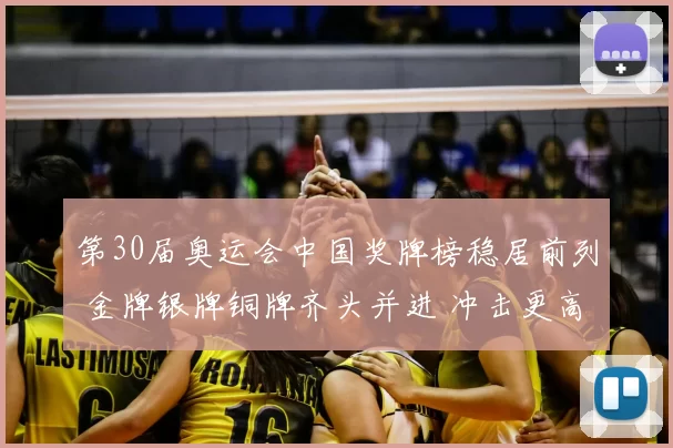 第30届奥运会中国奖牌榜稳居前列 金牌银牌铜牌齐头并进 冲击更高排名有望持续