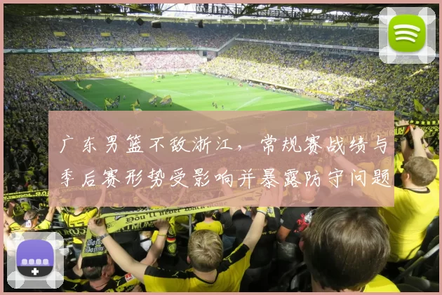 广东男篮不敌浙江，常规赛战绩与季后赛形势受影响并暴露防守问题