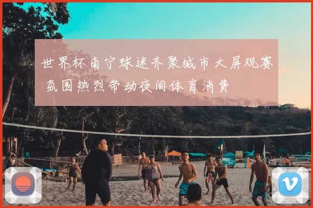 世界杯南宁球迷齐聚城市大屏观赛 氛围热烈带动夜间体育消费