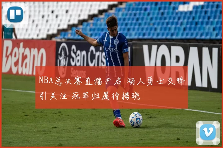 NBA总决赛直播开启 湖人勇士交锋引关注 冠军归属待揭晓